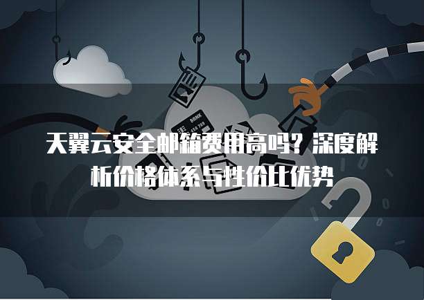 天翼云安全邮箱费用高吗？深度解析价格体系与性价比优势