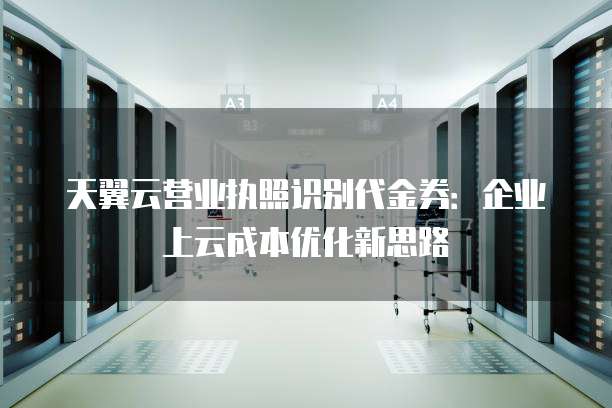天翼云营业执照识别代金券:企业上云成本优化新思路