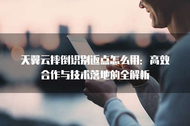 天翼云摔倒识别返点怎么用:高效合作与技术落地的全解析