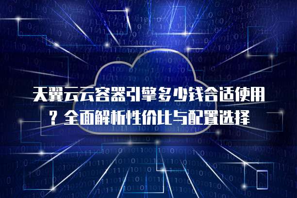 天翼云云容器引擎多少钱合适使用?全面解析性价比与配置选择
