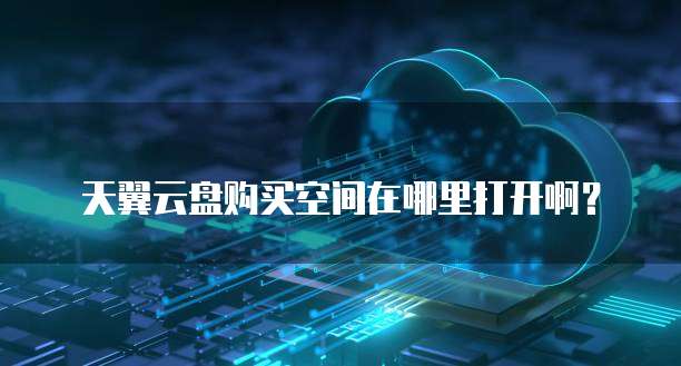天翼云盘购买空间在哪里打开啊?