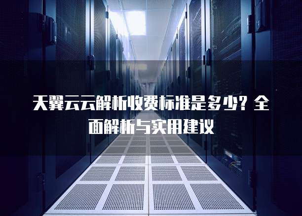 天翼云云解析收费标准是多少?全面解析与实用建议