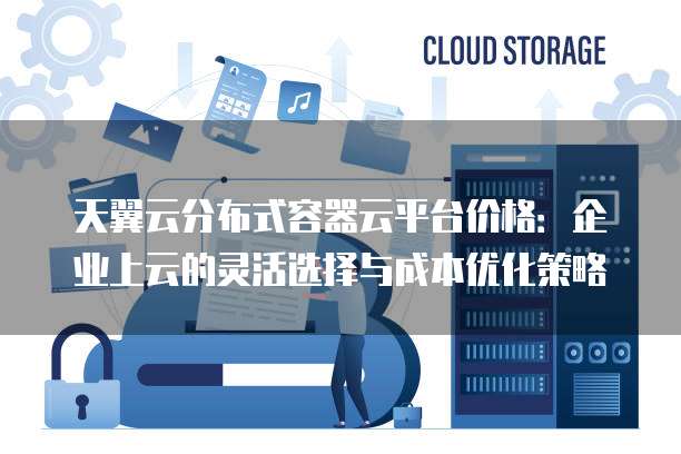天翼云分布式容器云平台价格:企业上云的灵活选择与成本优化策略
