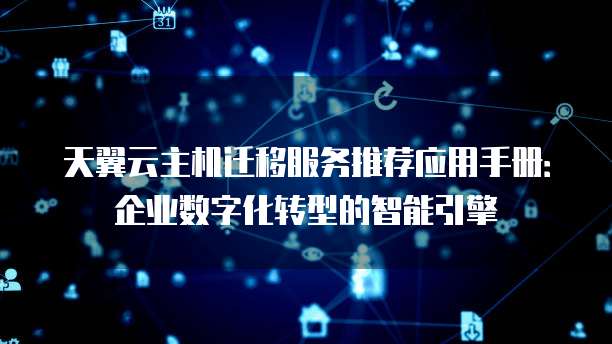 天翼云主机迁移服务推荐应用手册:企业数字化转型的智能引擎