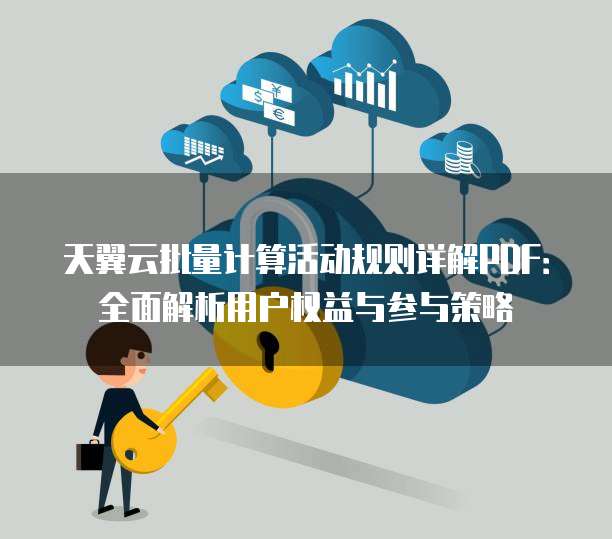 天翼云批量计算活动规则详解PDF:全面解析用户权益与参与策略