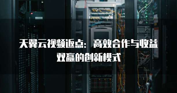 天翼云视频返点:高效合作与收益双赢的创新模式