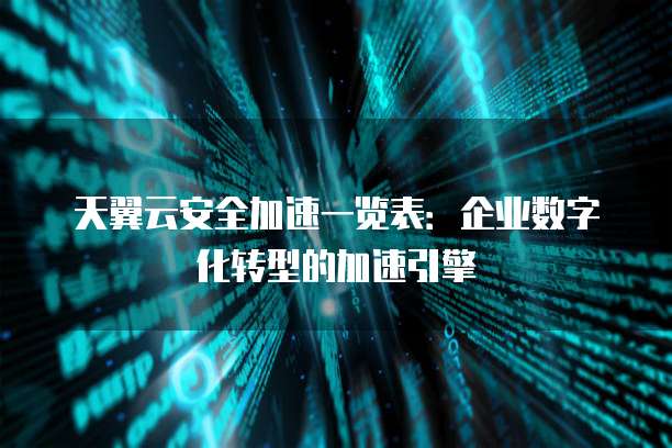 天翼云安全加速一览表:企业数字化转型的加速引擎