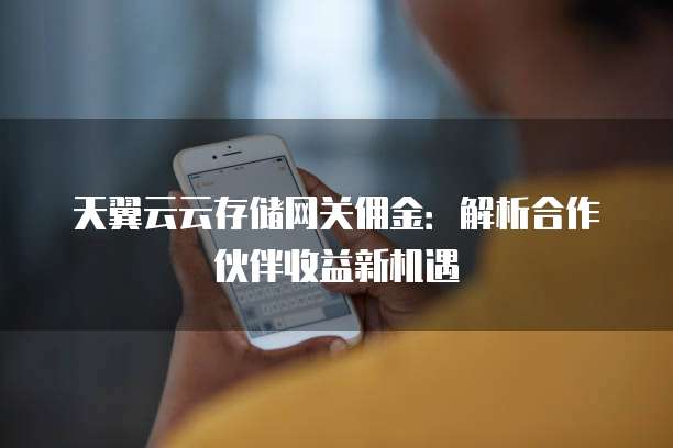 天翼云云存储网关佣金:解析合作伙伴收益新机遇