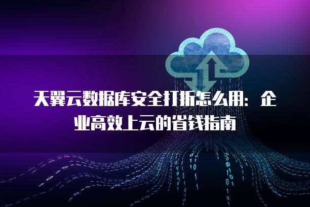 天翼云数据库安全打折怎么用:企业高效上云的省钱指南