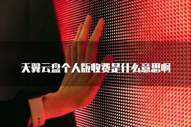 天翼云盘个人版收费是什么意思啊