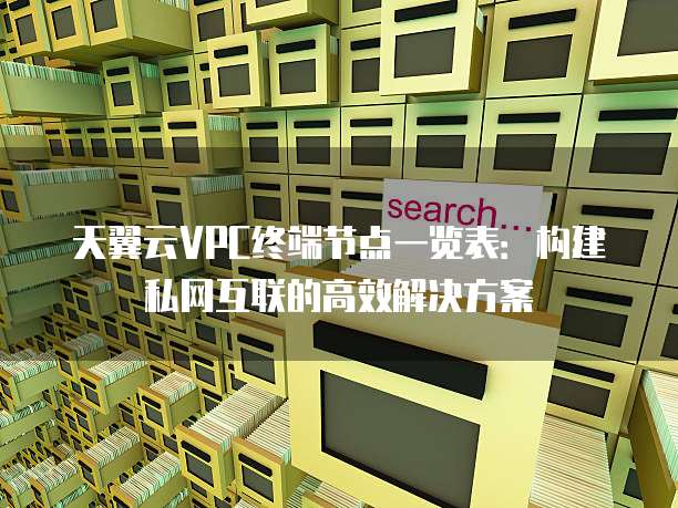 天翼云VPC终端节点一览表:构建私网互联的高效解决方案