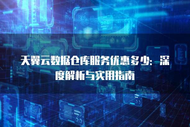 天翼云数据仓库服务优惠多少：深度解析与实用指南