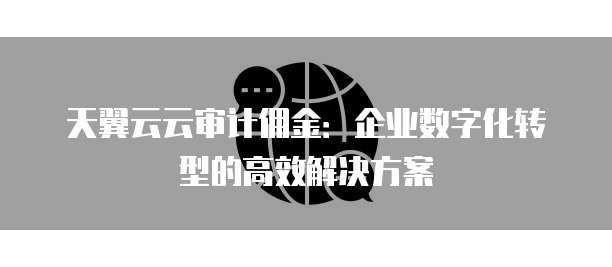 天翼云云审计佣金：企业数字化转型的高效解决方案