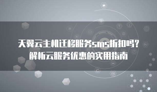 天翼云主机迁移服务sms折扣吗?解析云服务优惠的实用指南