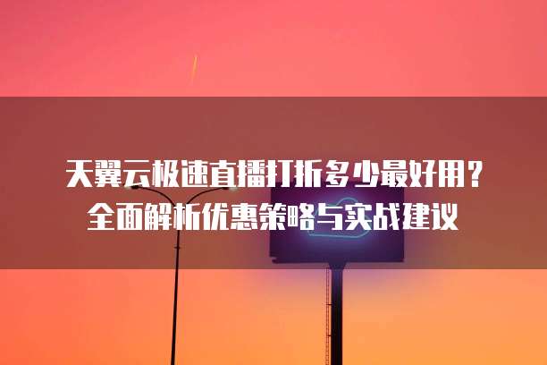 天翼云极速直播打折多少最好用?全面解析优惠策略与实战建议