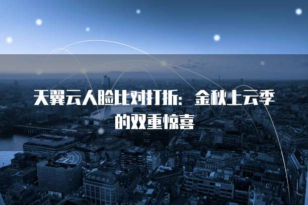 天翼云人脸比对打折:金秋上云季的双重惊喜