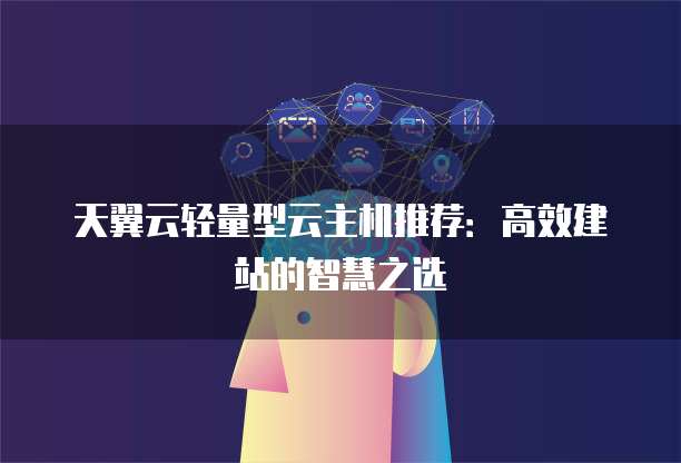 天翼云轻量型云主机推荐:高效建站的智慧之选