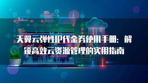 天翼云弹性IP代金券使用手册:解锁高效云资源管理的实用指南