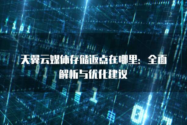 天翼云媒体存储返点在哪里:全面解析与优化建议