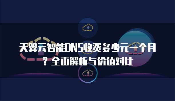 天翼云智能DNS收费多少元一个月?全面解析与价值对比