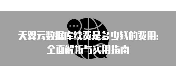 天翼云数据库续费是多少钱的费用:全面解析与实用指南