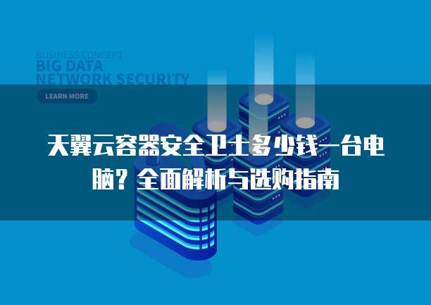 天翼云容器安全卫士多少钱一台电脑?全面解析与选购指南