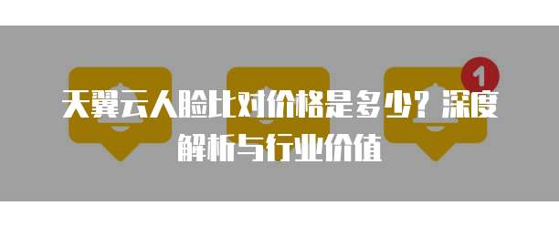 天翼云人脸比对价格是多少？深度解析与行业价值