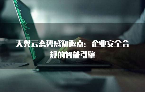 天翼云态势感知返点:企业安全合规的智能引擎
