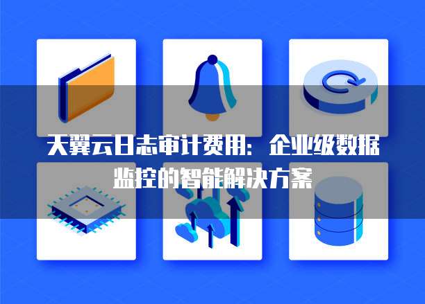 天翼云日志审计费用:企业级数据监控的智能解决方案