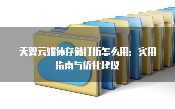 天翼云媒体存储打折怎么用：实用指南与优化建议