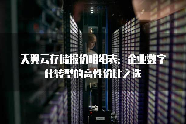 天翼云存储报价明细表:企业数字化转型的高性价比之选