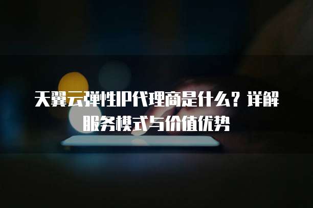 天翼云弹性IP代理商是什么?详解服务模式与价值优势