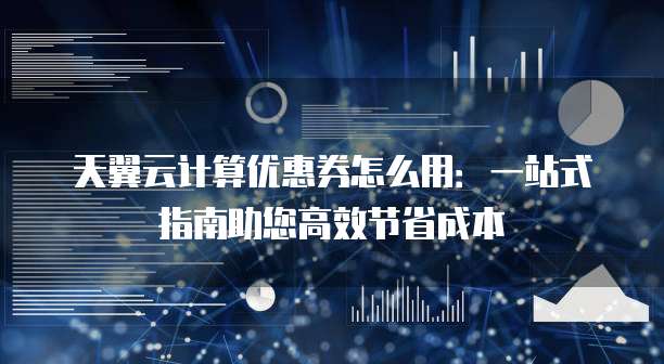 天翼云计算优惠券怎么用：一站式指南助您高效节省成本