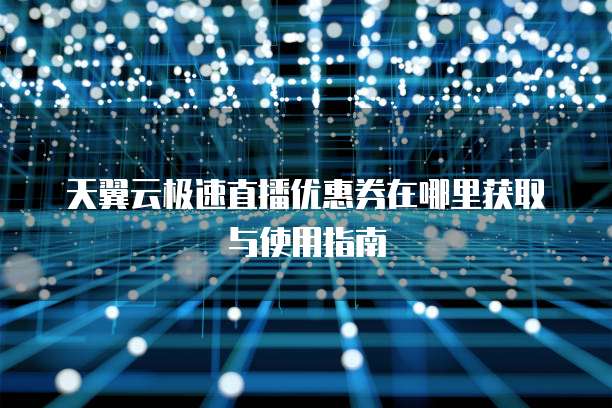 天翼云极速直播优惠券在哪里获取与使用指南