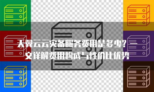 天翼云云灾备服务费用是多少？一文详解费用构成与性价比优势