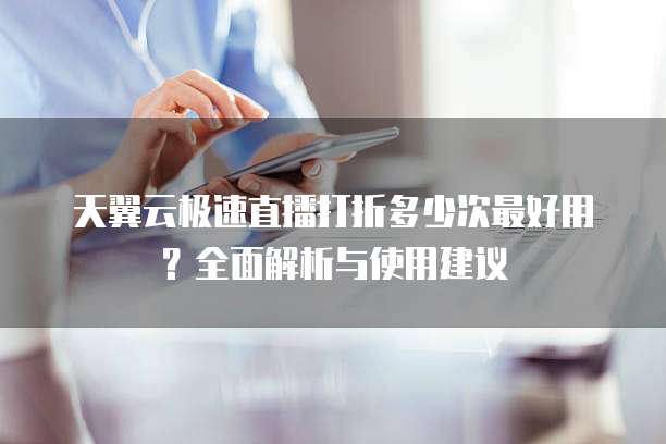天翼云极速直播打折多少次最好用?全面解析与使用建议