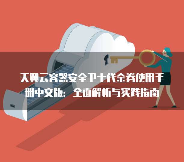天翼云容器安全卫士代金券使用手册中文版:全面解析与实践指南