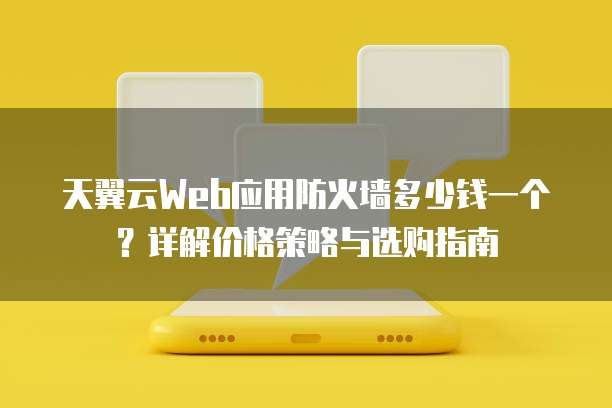 天翼云Web应用防火墙多少钱一个?详解价格策略与选购指南