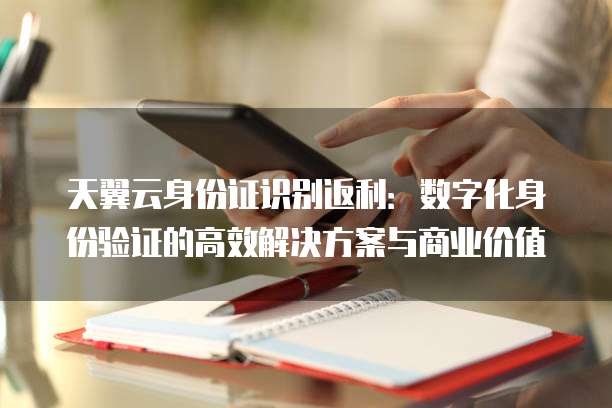 天翼云身份证识别返利:数字化身份验证的高效解决方案与商业价值