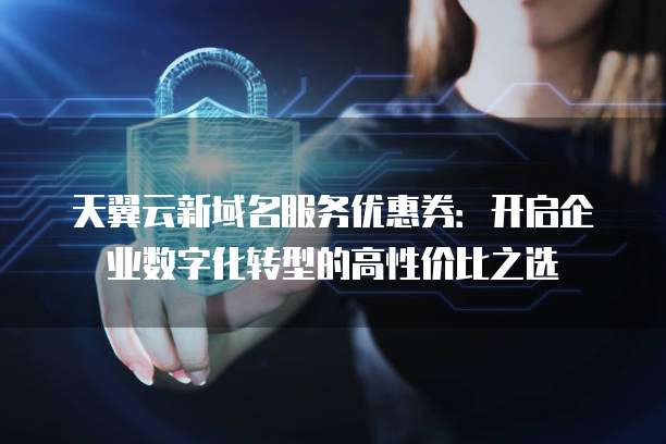 天翼云新域名服务优惠券:开启企业数字化转型的高性价比之选