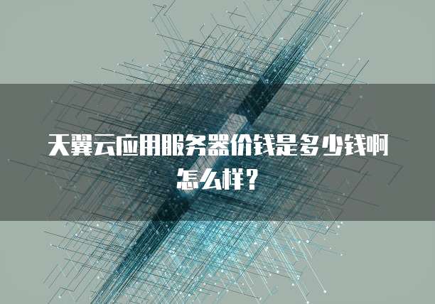 天翼云应用服务器价钱是多少钱啊怎么样?