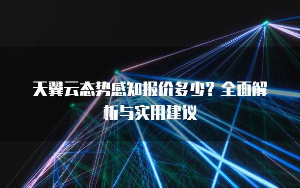 天翼云态势感知报价多少?全面解析与实用建议