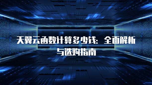 天翼云函数计算多少钱:全面解析与选购指南