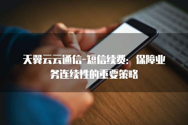 天翼云云通信-短信续费:保障业务连续性的重要策略