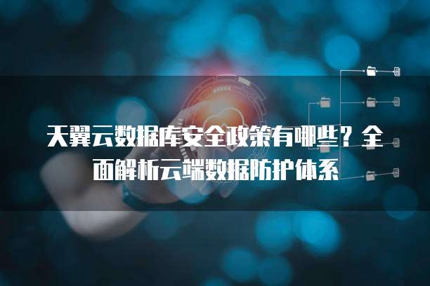 天翼云数据库安全政策有哪些?全面解析云端数据防护体系