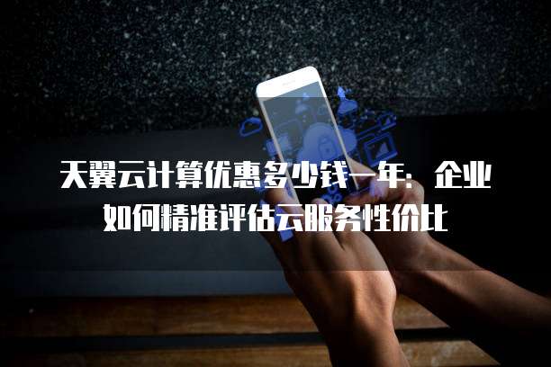 天翼云计算优惠多少钱一年:企业如何精准评估云服务性价比