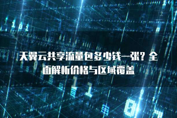 天翼云共享流量包多少钱一张?全面解析价格与区域覆盖