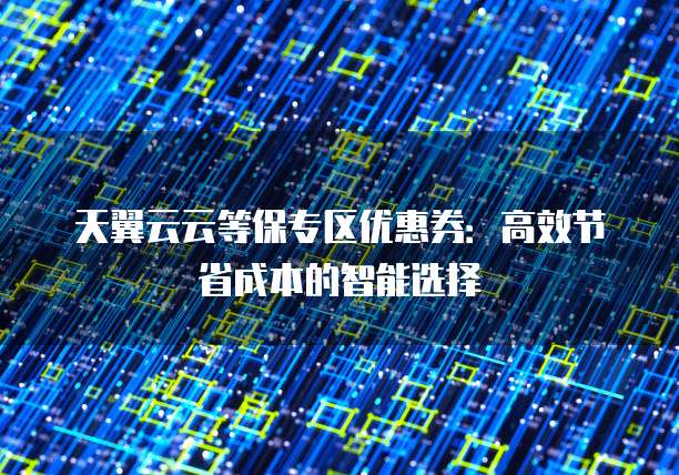 天翼云云等保专区优惠券:高效节省成本的智能选择