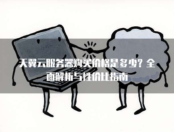 天翼云服务器购买价格是多少?全面解析与性价比指南