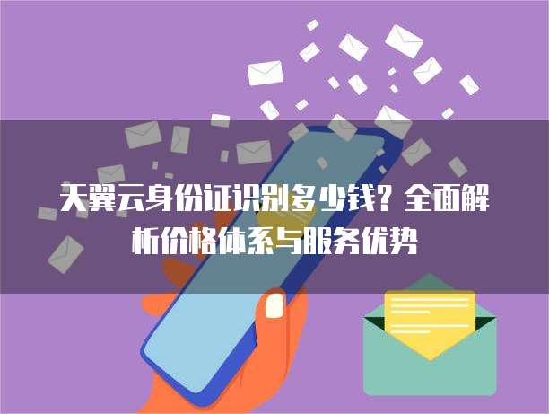 天翼云身份证识别多少钱?全面解析价格体系与服务优势